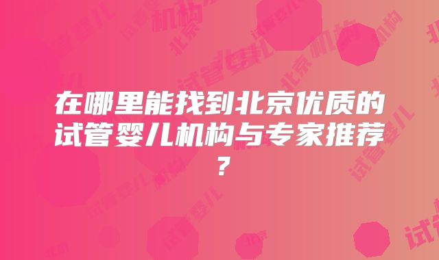 在哪里能找到北京优质的试管婴儿机构与专家推荐？