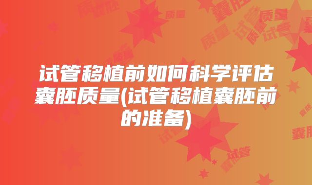 试管移植前如何科学评估囊胚质量(试管移植囊胚前的准备)
