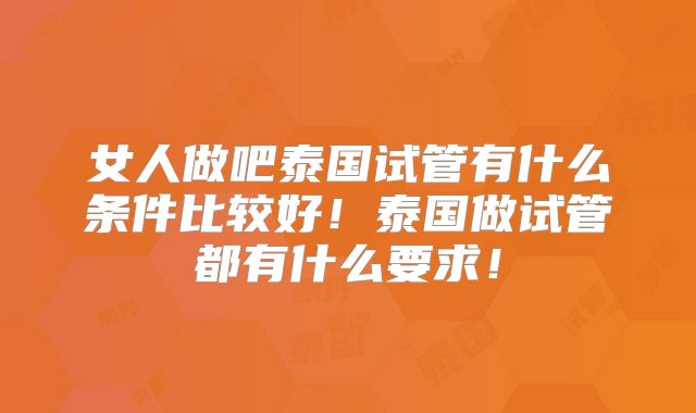女人做吧泰国试管有什么条件比较好！泰国做试管都有什么要求！