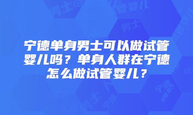 宁德单身男士可以做试管婴儿吗？单身人群在宁德怎么做试管婴儿？
