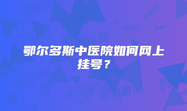 鄂尔多斯中医院如何网上挂号？