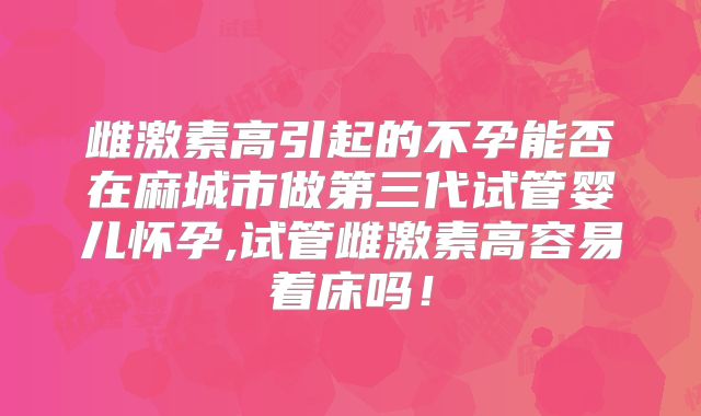 雌激素高引起的不孕能否在麻城市做第三代试管婴儿怀孕,试管雌激素高容易着床吗!