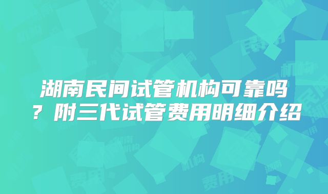 湖南民间试管机构可靠吗？附三代试管费用明细介绍