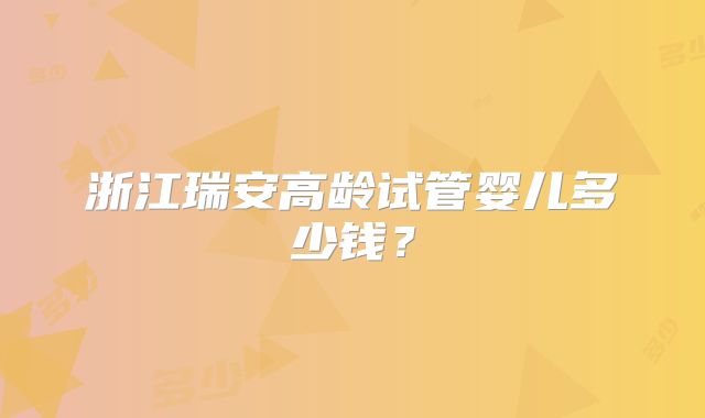 浙江瑞安高龄试管婴儿多少钱？