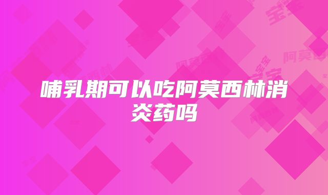 哺乳期可以吃阿莫西林消炎药吗