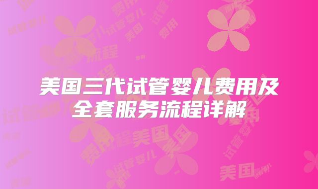 美国三代试管婴儿费用及全套服务流程详解