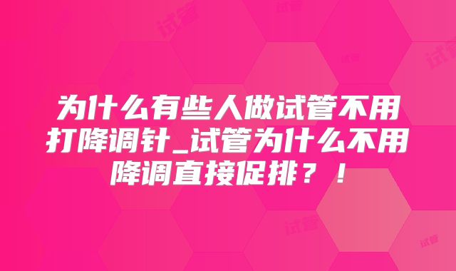 为什么有些人做试管不用打降调针_试管为什么不用降调直接促排?!