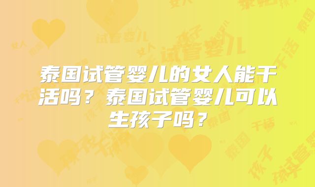 泰国试管婴儿的女人能干活吗？泰国试管婴儿可以生孩子吗？