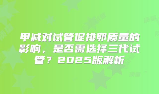 甲减对试管促排卵质量的影响，是否需选择三代试管？2025版解析