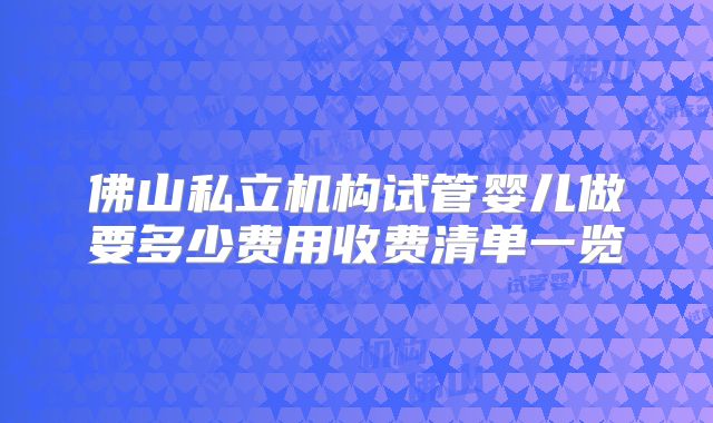 佛山私立机构试管婴儿做要多少费用收费清单一览