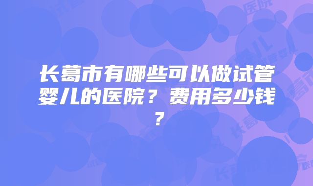 长葛市有哪些可以做试管婴儿的医院？费用多少钱？