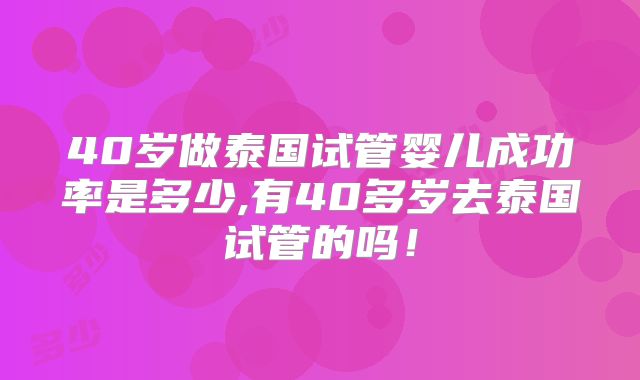 40岁做泰国试管婴儿成功率是多少,有40多岁去泰国试管的吗！