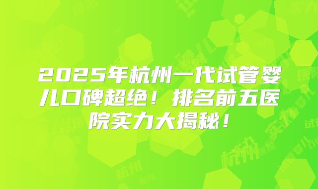 2025年杭州一代试管婴儿口碑超绝！排名前五医院实力大揭秘！
