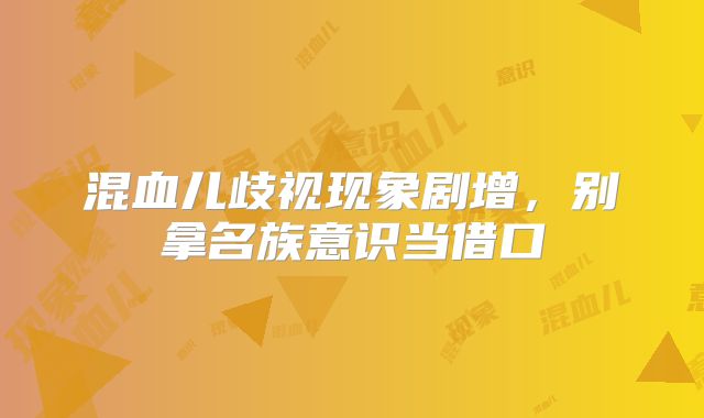混血儿歧视现象剧增,别拿名族意识当借口