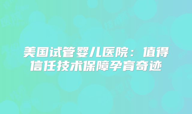 美国试管婴儿医院：值得信任技术保障孕育奇迹