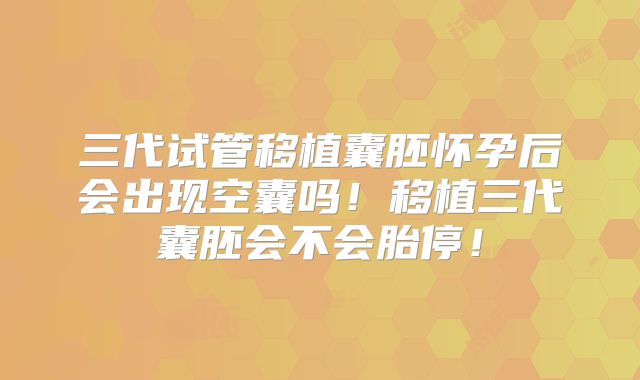 三代试管移植囊胚怀孕后会出现空囊吗！移植三代囊胚会不会胎停！