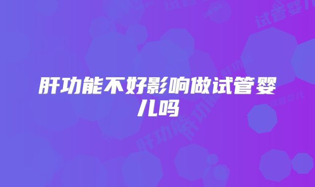 肝功能不好影响做试管婴儿吗