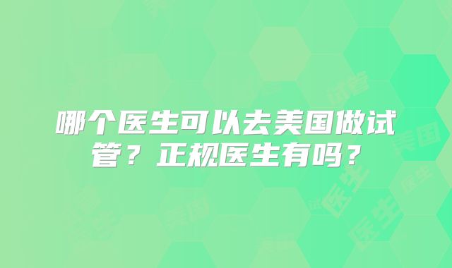 哪个医生可以去美国做试管？正规医生有吗？