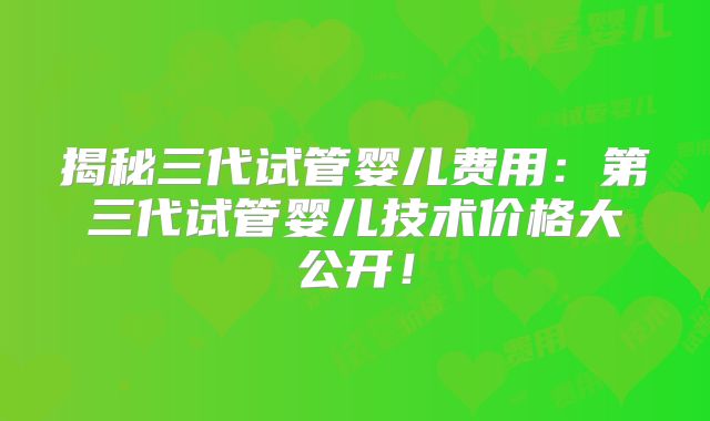 揭秘三代试管婴儿费用：第三代试管婴儿技术价格大公开！