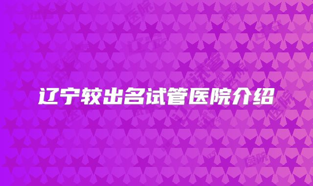 辽宁较出名试管医院介绍