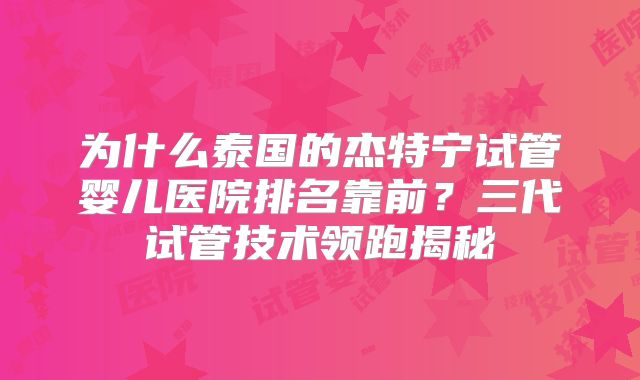 为什么泰国的杰特宁试管婴儿医院排名靠前？三代试管技术领跑揭秘
