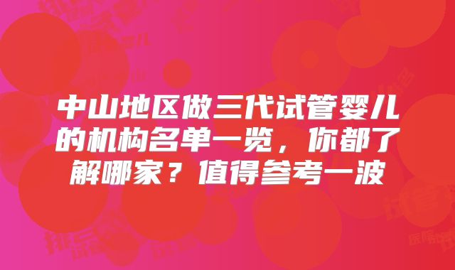 中山地区做三代试管婴儿的机构名单一览，你都了解哪家？值得参考一波