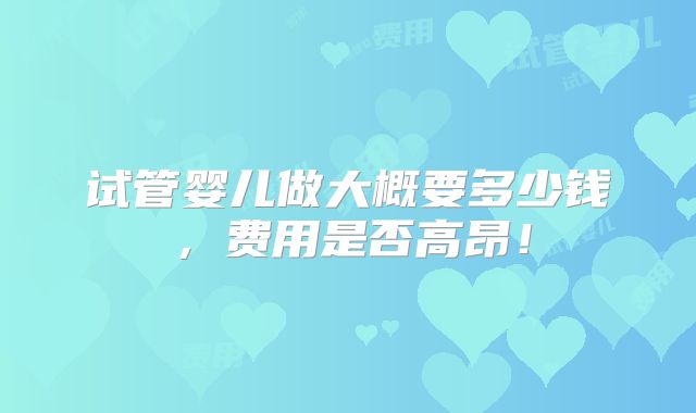 试管婴儿做大概要多少钱,费用是否高昂!