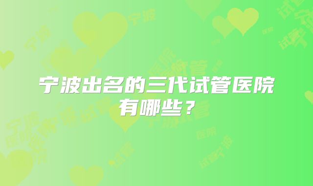 宁波出名的三代试管医院有哪些？