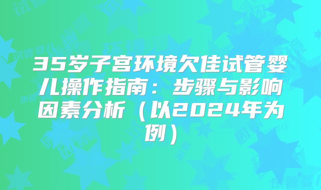 35岁子宫环境欠佳试管婴儿操作指南：步骤与影响因素分析（以2024年为例）