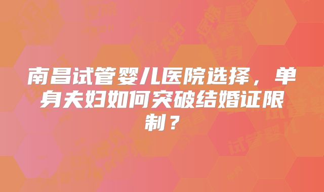 南昌试管婴儿医院选择,单身夫妇如何突破结婚证限制?