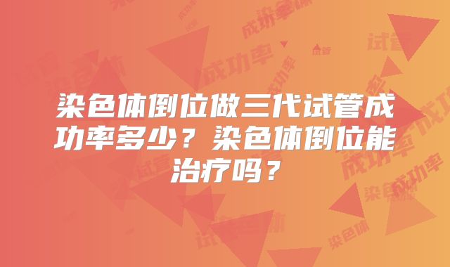染色体倒位做三代试管成功率多少?染色体倒位能治疗吗?