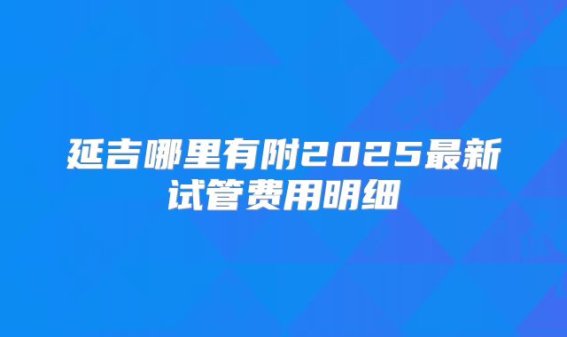 延吉哪里有附2025最新试管费用明细