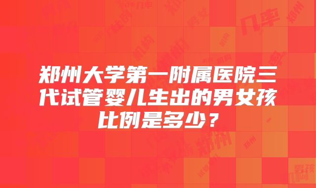 郑州大学第一附属医院三代试管婴儿生出的男女孩比例是多少？