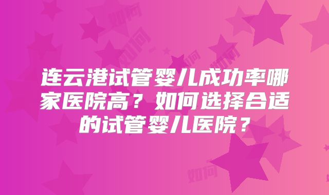 连云港试管婴儿成功率哪家医院高？如何选择合适的试管婴儿医院？