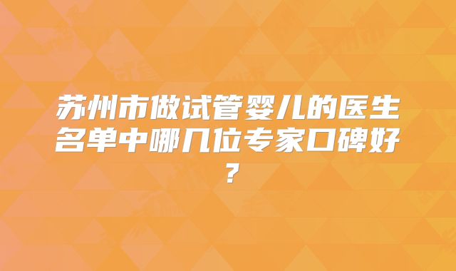 苏州市做试管婴儿的医生名单中哪几位专家口碑好？