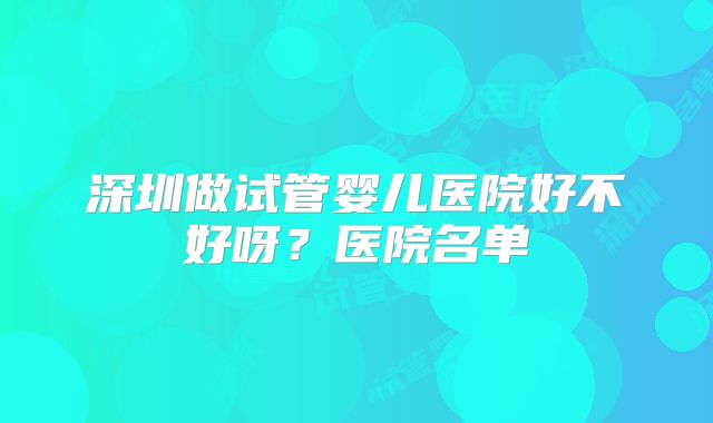 深圳做试管婴儿医院好不好呀？医院名单
