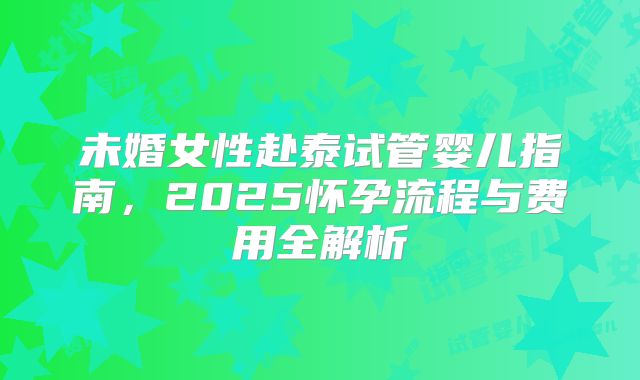 未婚女性赴泰试管婴儿指南，2025怀孕流程与费用全解析