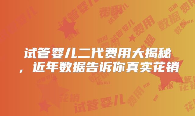 试管婴儿二代费用大揭秘，近年数据告诉你真实花销