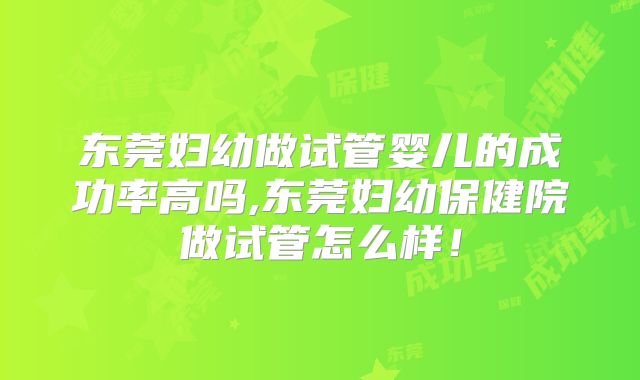 东莞妇幼做试管婴儿的成功率高吗,东莞妇幼保健院做试管怎么样!