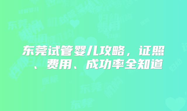 东莞试管婴儿攻略，证照 、费用、成功率全知道