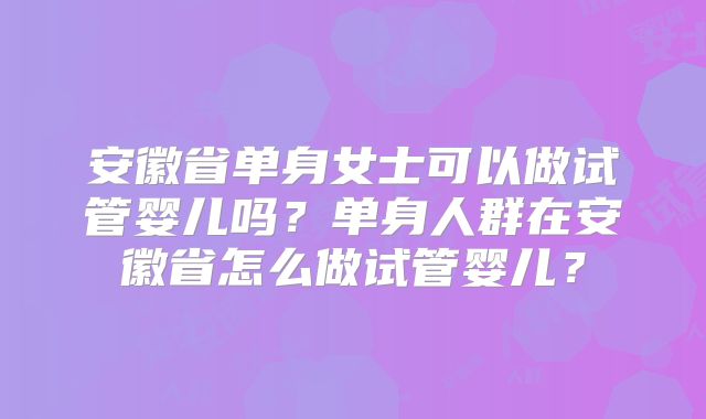 安徽省单身女士可以做试管婴儿吗？单身人群在安徽省怎么做试管婴儿？