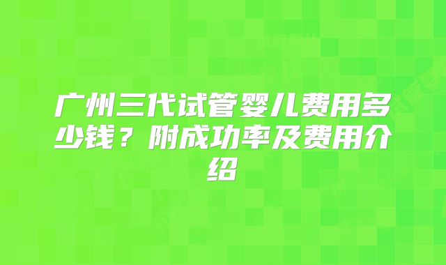 广州三代试管婴儿费用多少钱？附成功率及费用介绍