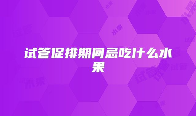 试管促排期间忌吃什么水果