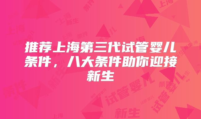 推荐上海第三代试管婴儿条件，八大条件助你迎接新生