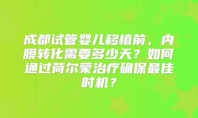成都试管婴儿移植前，内膜转化需要多少天？如何通过荷尔蒙治疗确保最佳时机？