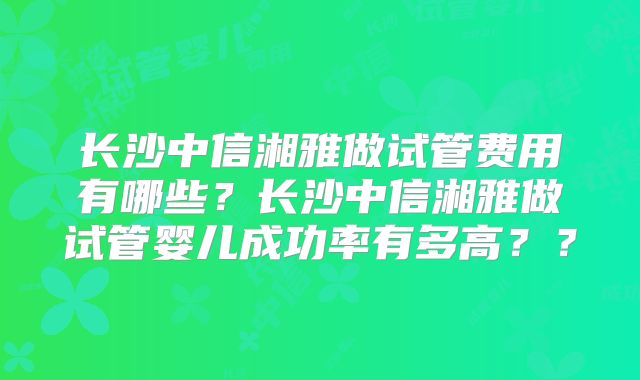 长沙中信湘雅做试管费用有哪些？长沙中信湘雅做试管婴儿成功率有多高？？