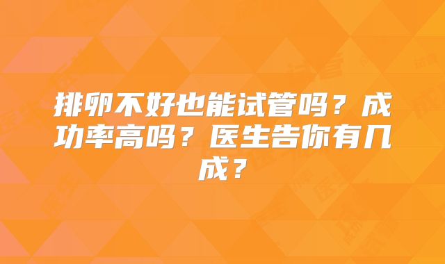 排卵不好也能试管吗？成功率高吗？医生告你有几成？