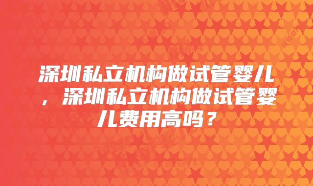 深圳私立机构做试管婴儿，深圳私立机构做试管婴儿费用高吗？