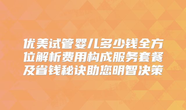 优美试管婴儿多少钱全方位解析费用构成服务套餐及省钱秘诀助您明智决策