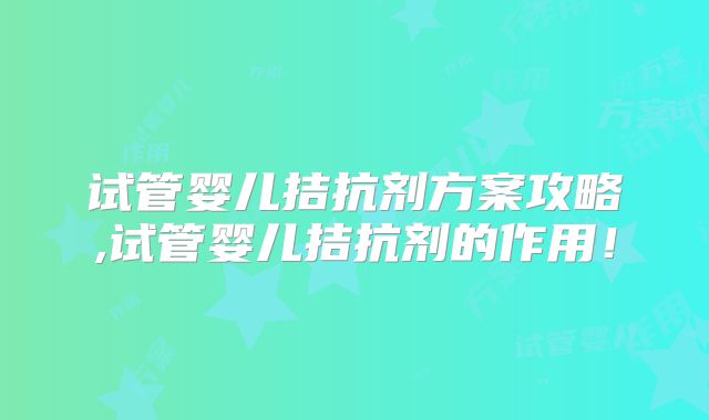 试管婴儿拮抗剂方案攻略,试管婴儿拮抗剂的作用！